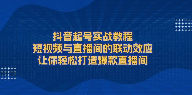 抖音起号实战教程，短视频与直播间的联动效应，让你轻松打造爆款直播间-南友云赚
