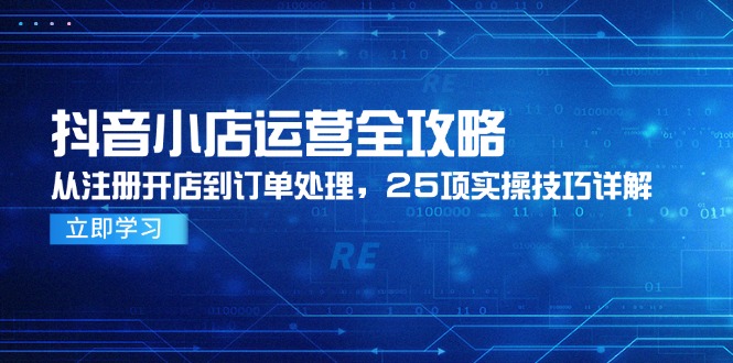 抖音小店运营全攻略，从注册开店到订单处理，25项实操技巧详解-南友云赚