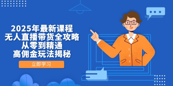 2025年最新课程，无人直播带货全攻略，从零到精通，高佣金玩法揭秘-南友云赚
