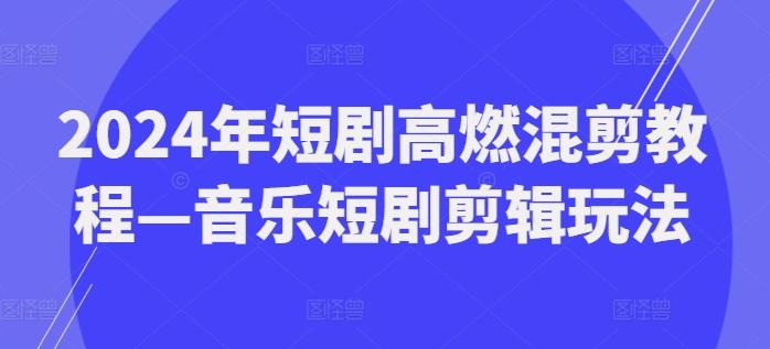 2024年短剧高燃混剪教程—音乐短剧剪辑玩法-南友云赚
