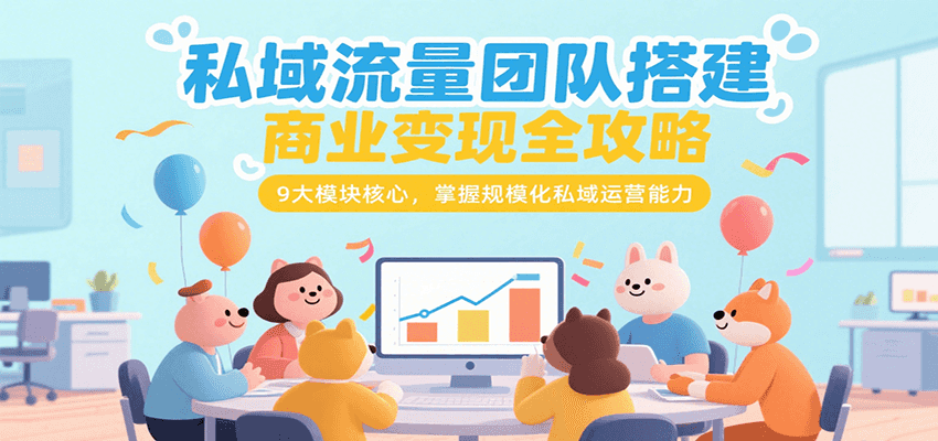 私域流量团队搭建商业变现全攻略，9大模块核心，掌握规模化私域运营能力-南友云赚