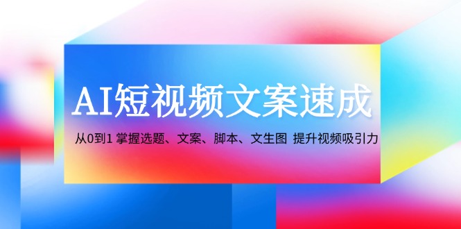 AI短视频文案速成:从0到1 掌握选题、文案、脚本、文生图 提升视频吸引力-南友云赚
