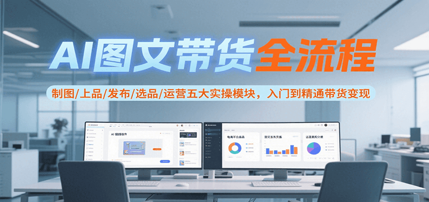 AI图文带货全流程，制图/上品/发布/选品/运营五大实操模块，入门到精通带货变现-南友云赚