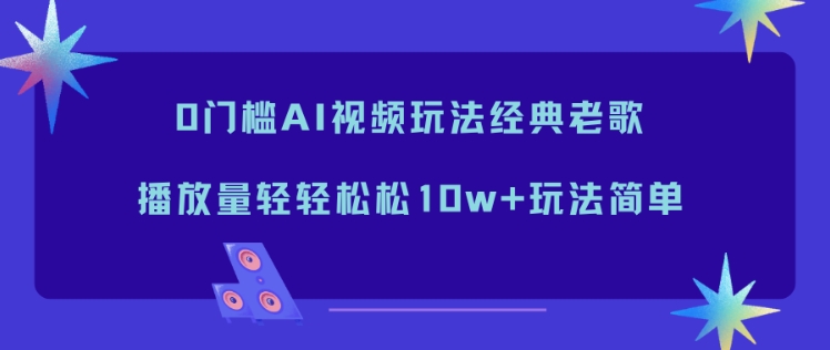 0门槛AI视频玩法经典老歌，播放量轻轻松松10w+玩法简单-南友云赚