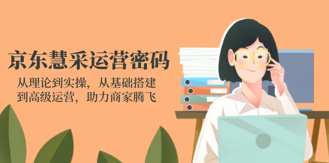京东慧采运营密码：从理论到实操，从基础搭建到高级运营，助力商家腾飞-南友云赚