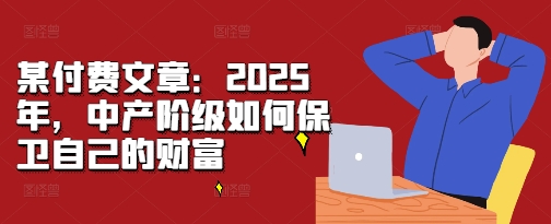 某付费文章：2025年，中产阶级如何保卫自己的财富-南友云赚