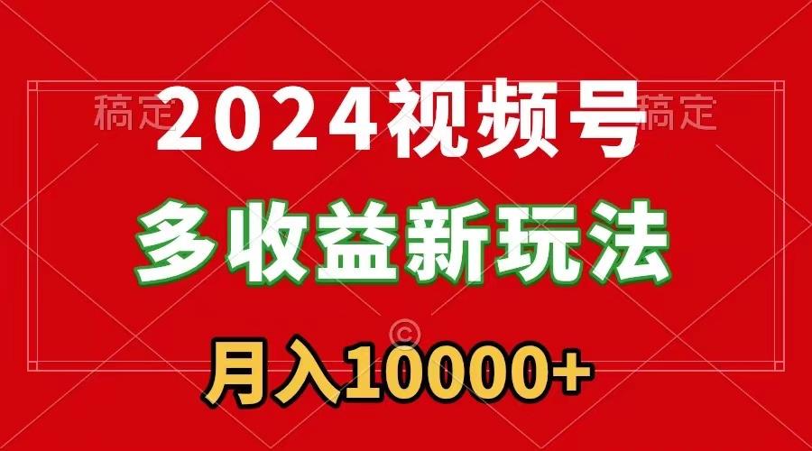 2024视频号多收益新玩法，每天5分钟，月入1w+，新手小白都能简单上手-南友云赚