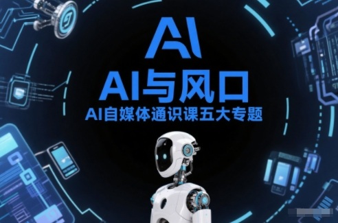 AI自媒体通识课五大专题，AI基础操作篇+AI生活娱乐篇+AI职场提效篇+AI自媒体实操篇+账号创作工具篇-南友云赚