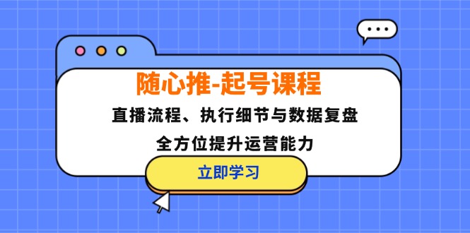 随心推-起号课程：直播流程、执行细节与数据复盘，全方位提升运营能力-南友云赚