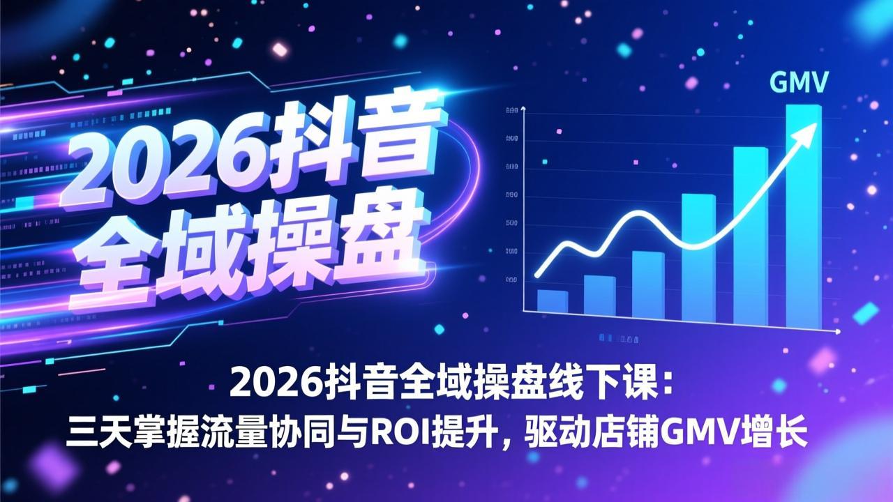 2026抖音全域操盘线下课：三天掌握流量协同与ROI提升，驱动店铺GMV增长-南友云赚