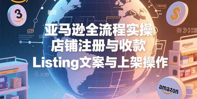 亚马逊全流程实操，店铺注册与收款，Listing文案与上架操作-南友云赚