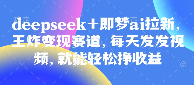 原客单价998的deepseek+即梦ai拉新，王炸变现赛道，每天发发视频，就能轻松挣收益-南友云赚
