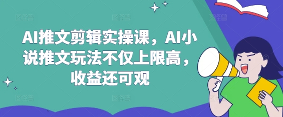 AI推文剪辑实操课，AI小说推文玩法不仅上限高，收益还可观-南友云赚