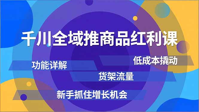 千川全域推商品红利课，功能详解、低成本撬动、货架流量，新手抓住增长机会-南友云赚