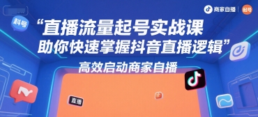 直播流量起号实战课，助你快速掌握抖音直播逻辑，高效启动商家自播-南友云赚