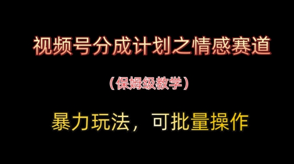 视频号分成计划之情感赛道暴力玩法，可批量操作，保姆级教学-南友云赚