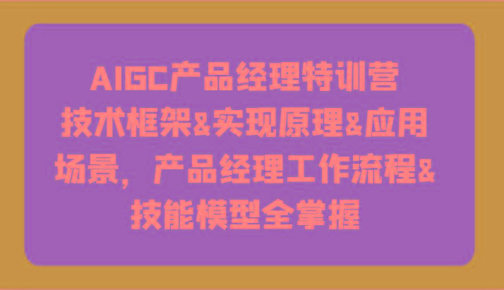AIGC产品经理特训营-技术框架、实现原理、应用场景、工作流程、技能模型全掌握！-南友云赚
