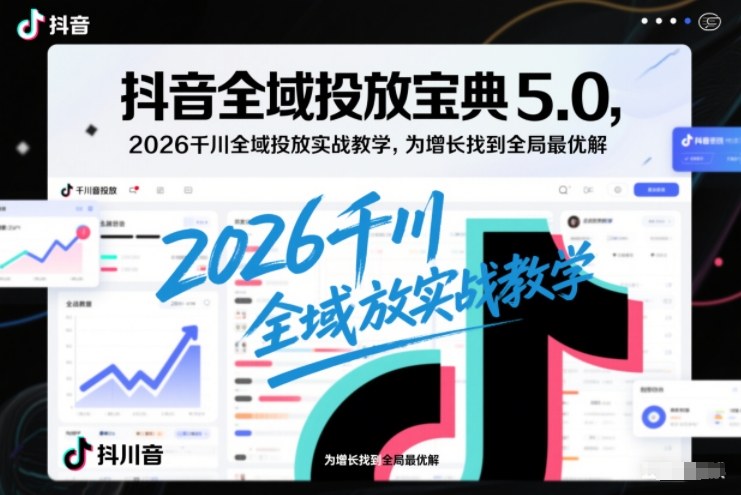抖音全域投放宝典5.0，2026千川全域投放实战教学，为增长找到全局最优解-南友云赚