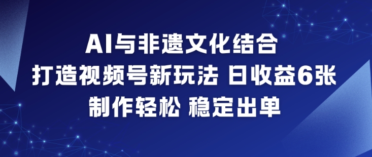 AI与非遗文化结合，打造视频号新玩法，日收益6张，制作轻松，稳定出单-南友云赚