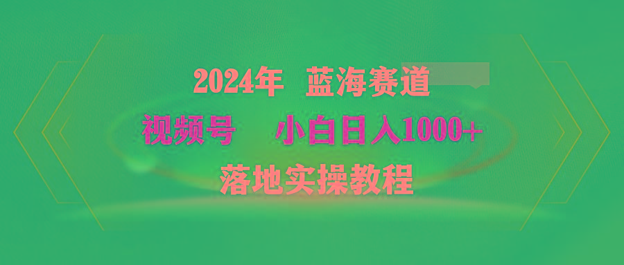 (9515期)2024年蓝海赛道 视频号  小白日入1000+ 落地实操教程-南友云赚