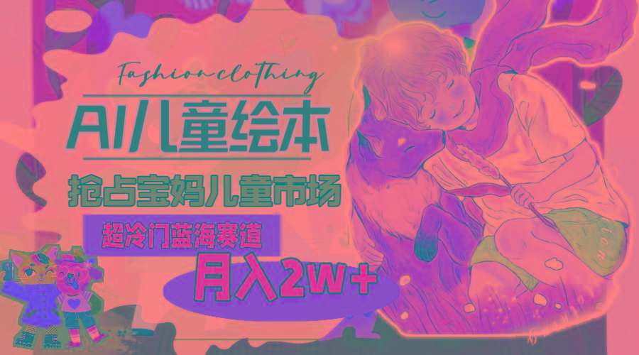 a0d0fe798966f95b3b6745aa21e93320.jpeg 超冷门蓝海赛道,用AI做儿童绘本,抢占宝妈儿童市场,月入2w+(教程+素材