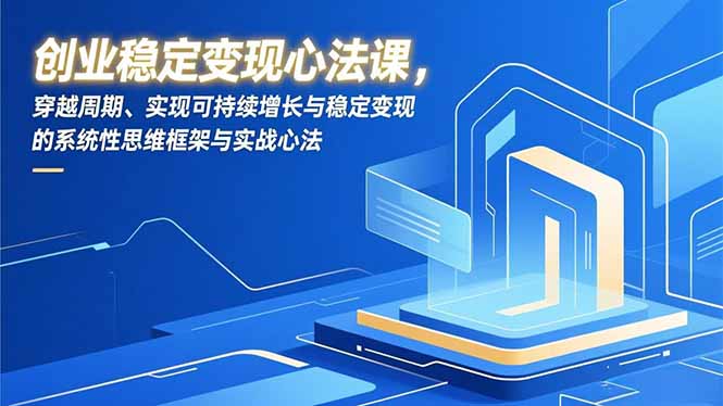 创业稳定变现心法课，穿越周期、实现可持续增长与稳定变现的系统性思维框架与实战心法-南友云赚