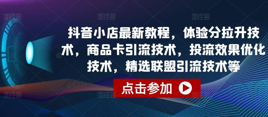 抖音小店最新教程，体验分拉升技术，商品卡引流技术，投流效果优化技术，精选联盟引流技术等-南友云赚