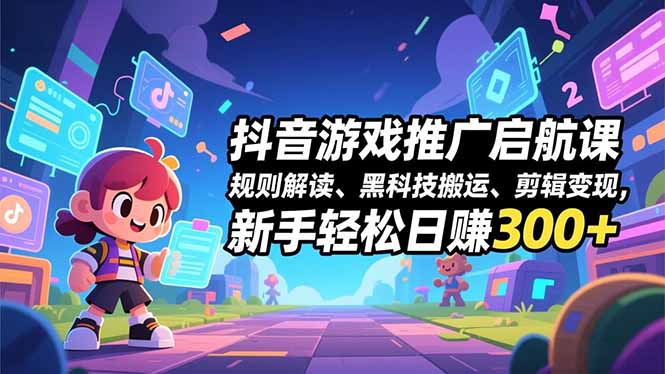 抖音游戏推广启航课，规则解读、黑科技搬运、剪辑变现，新手轻松日赚300+-南友云赚