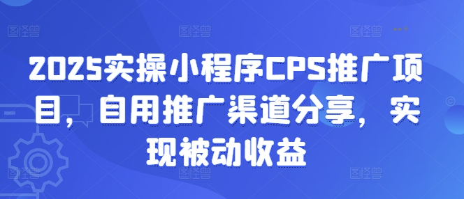 2025实操小程序CPS推广项目，自用推广渠道分享，实现被动收益-南友云赚