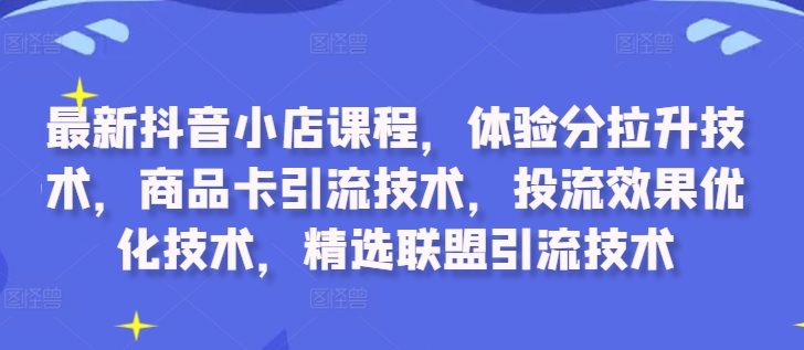 最新抖音小店课程，体验分拉升技术，商品卡引流技术，投流效果优化技术，精选联盟引流技术-南友云赚