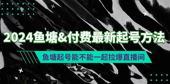 (9507期)2024鱼塘&付费最新起号方法：鱼塘起号能不能一起拉爆直播间-南友云赚