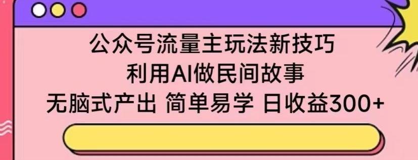 公众号流量主玩法新技巧，利用AI做民间故事 ，无脑式产出，简单易学，日收益300+【揭秘】-南友云赚