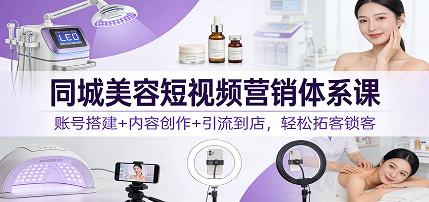 同城美容短视频营销体系课：账号搭建+内容创作+引流到店，轻松拓客锁客-南友云赚