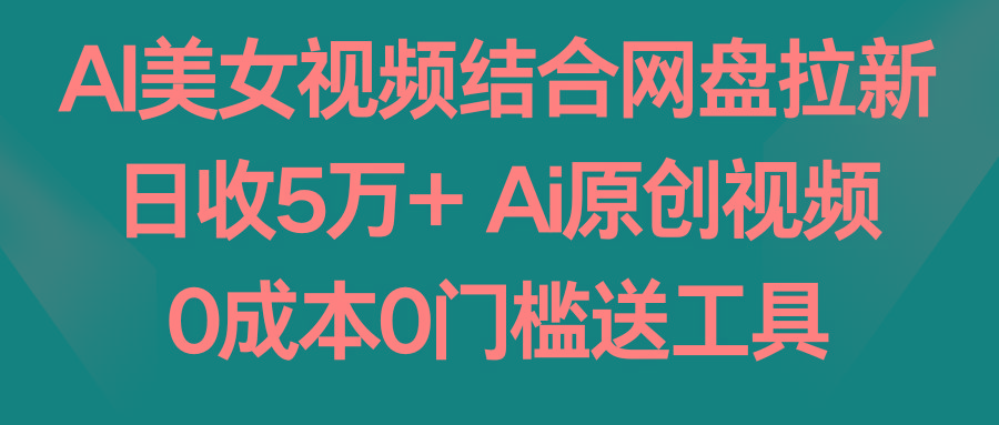 AI美女视频结合网盘拉新，日收5万+两分钟一条Ai原创视频，0成本0门槛送工具-南友云赚