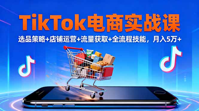TikTok电商实战课10月，选品策略+店铺运营+流量获取+全流程技能，月入5万+-南友云赚