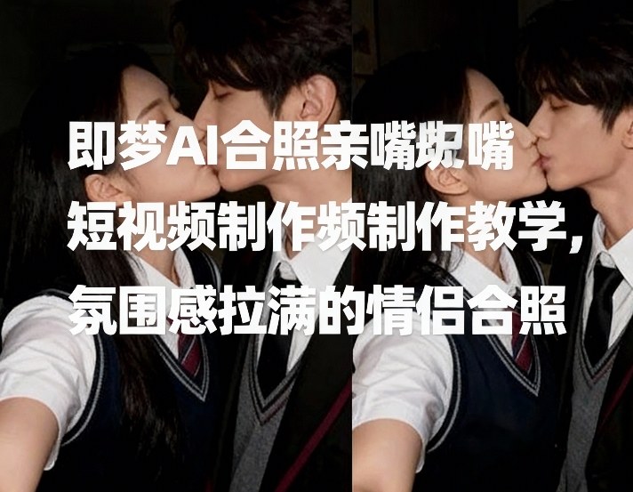 即梦AI合照亲嘴短视频制作教学，氛围感拉满的情侣合照-南友云赚