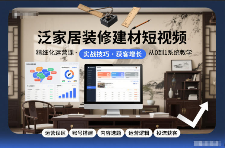 泛家居装修建材短视频精细化运营课，运营误区+账号搭建+内容选题+运营逻辑+投流获客-南友云赚