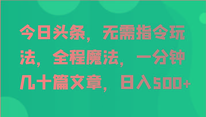 今日头条，无需指令玩法，全程魔法，一分钟几十篇文章，日入500+-南友云赚