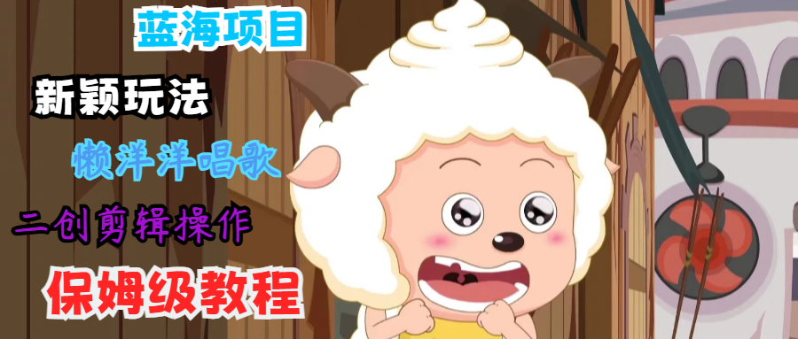 蓝海项目新颖玩法，懒洋洋唱歌 搬运剪辑操作，保姆级教程-南友云赚