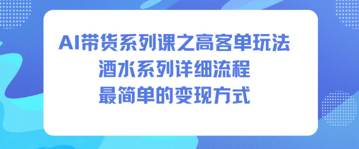 AI带货系列课之高客单玩法，酒水系列，详细流程，最简单的变现方式-南友云赚