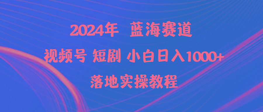 (9634期)2024年蓝海赛道视频号短剧 小白日入1000+落地实操教程-南友云赚