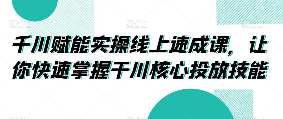 千川赋能实操线上速成课，让你快速掌握干川核心投放技能-南友云赚