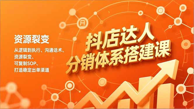 抖店达人分销体系搭建课，从逻辑到执行、沟通话术、资源裂变，可复制SOP，打造稳定出单渠道-南友云赚