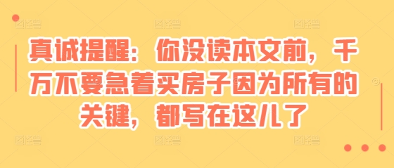 某付费文章：真诚提醒：你没读本文前，千万不要急着买房子因为所有的关键，都写在这儿了-南友云赚