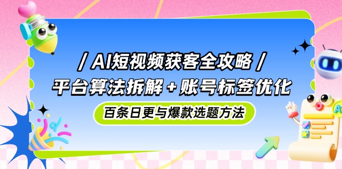 AI短视频获客全攻略：平台算法拆解+账号标签优化，百条日更与爆款选题方法-南友云赚