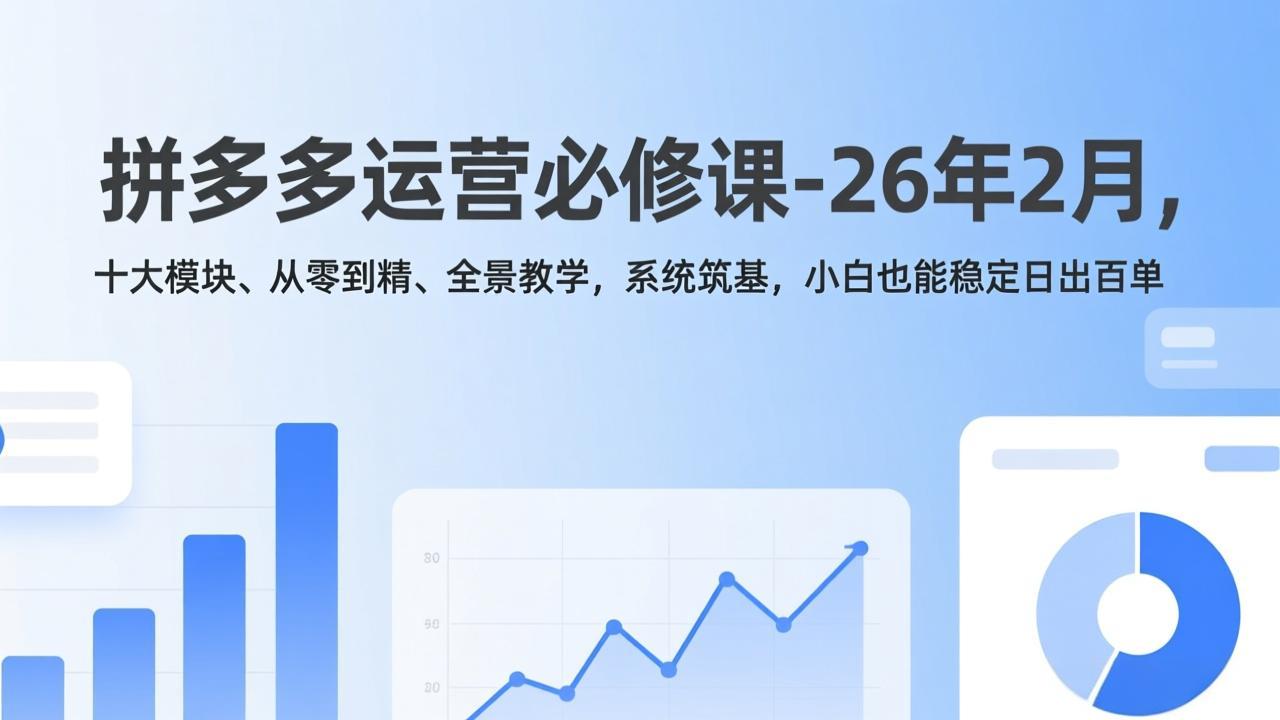 拼多多运营必修课-26年2月，十大模块、从零到精、全景教学，系统筑基，小白也能稳定日出百单-南友云赚