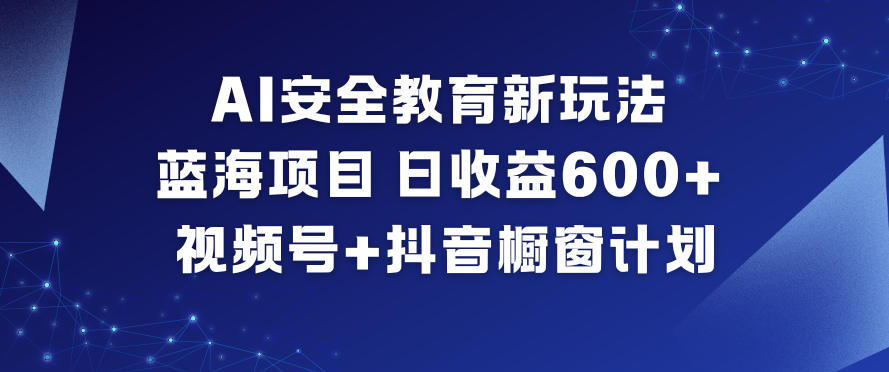 AI安全教育新玩法，蓝海项目，日收益6张+，视频号+抖音橱窗计划-南友云赚