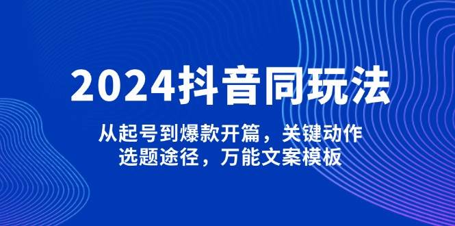 2024抖音同玩法，从起号到爆款开篇，关键动作，选题途径，万能文案模板-南友云赚