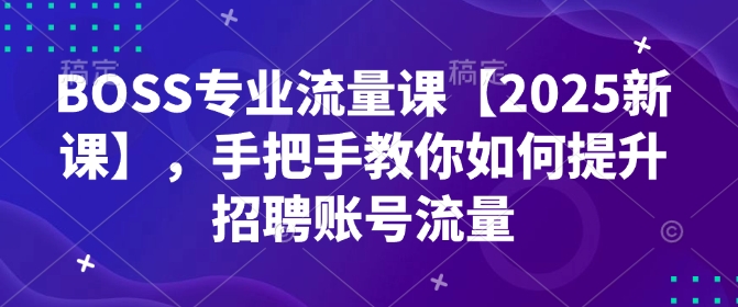 BOSS专业流量课【2025新课】，手把手教你如何提升招聘账号流量-南友云赚