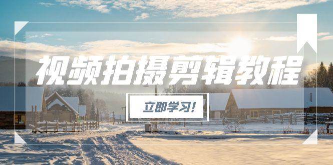 视频拍摄剪辑教程，从基础操作到进阶，爆款视频全流程生产术-南友云赚